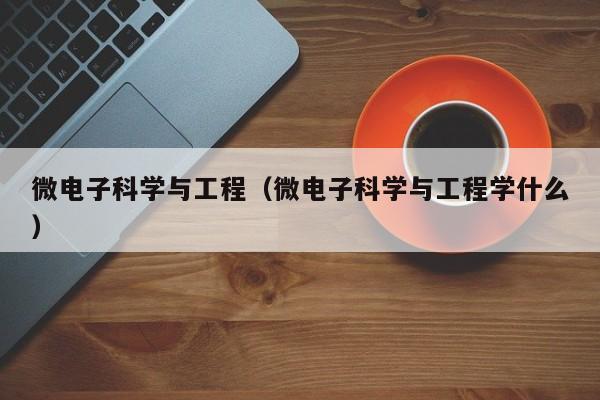 微电子科学与工程（微电子科学与工程学什么）