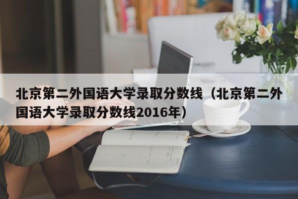 北京第二外国语大学录取分数线（北京第二外国语大学录取分数线2016年）