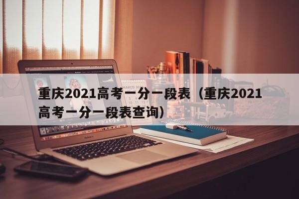 重庆2021高考一分一段表（重庆2021高考一分一段表查询）