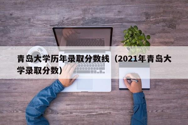 青岛大学历年录取分数线（2021年青岛大学录取分数）