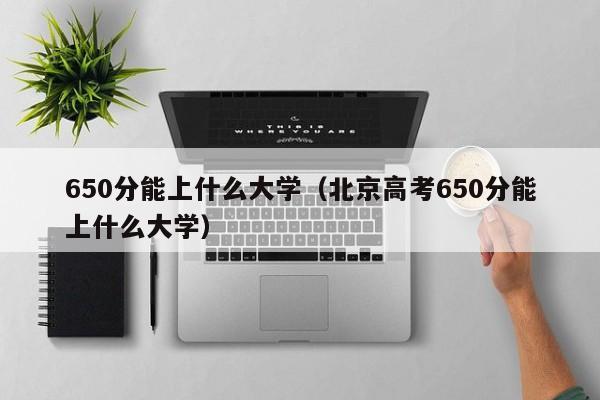 650分能上什么大学（北京高考650分能上什么大学）