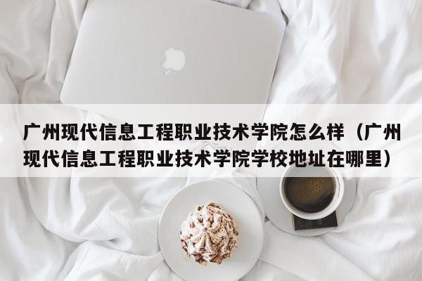 广州现代信息工程职业技术学院怎么样（广州现代信息工程职业技术学院学校地址在哪里）