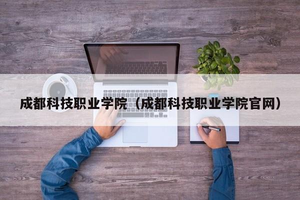 成都科技职业学院（成都科技职业学院官网）