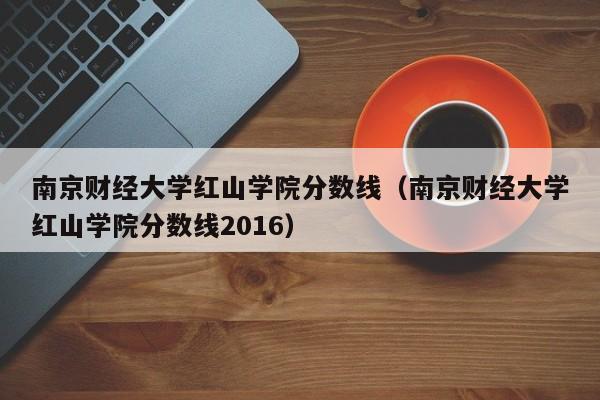 南京财经大学红山学院分数线（南京财经大学红山学院分数线2016）