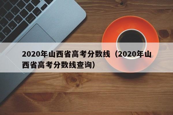 2020年山西省高考分数线（2020年山西省高考分数线查询）