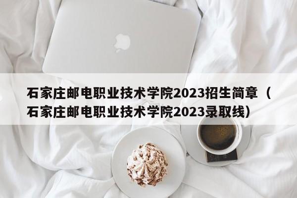 石家庄邮电职业技术学院2023招生简章（石家庄邮电职业技术学院2023录取线）