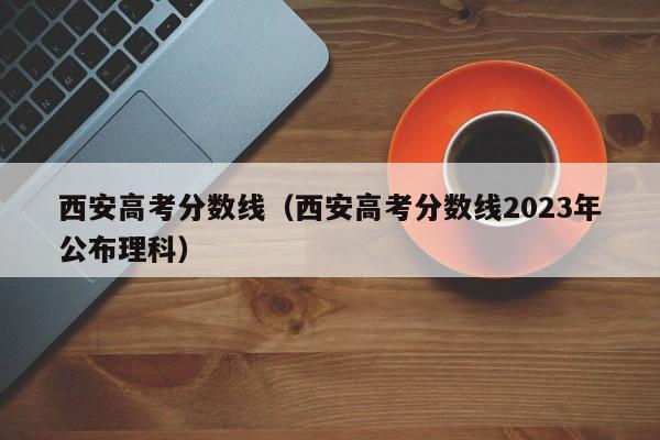 西安高考分数线（西安高考分数线2023年公布理科）