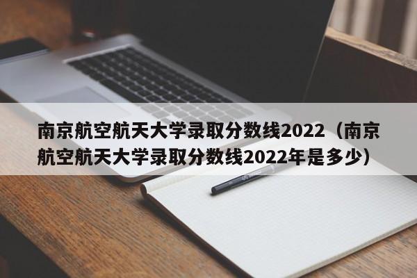 南京航空航天大学录取分数线2022（南京航空航天大学录取分数线2022年是多少）