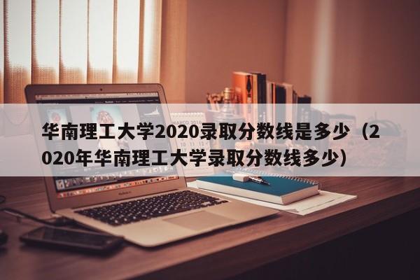 华南理工大学2020录取分数线是多少（2020年华南理工大学录取分数线多少）