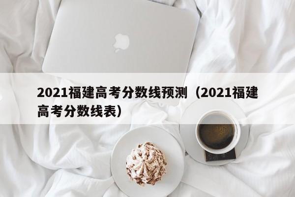 2021福建高考分数线预测（2021福建高考分数线表）