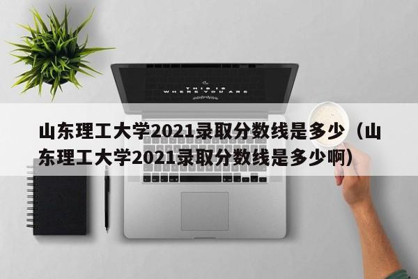 山东理工大学2021录取分数线是多少（山东理工大学2021录取分数线是多少啊）