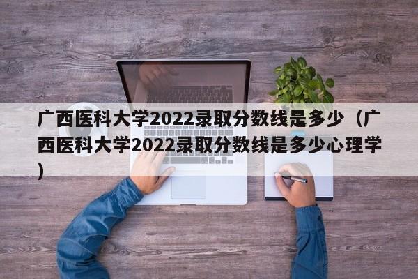 广西医科大学2022录取分数线是多少（广西医科大学2022录取分数线是多少心理学）