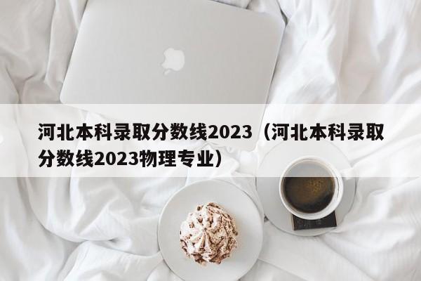 河北本科录取分数线2023（河北本科录取分数线2023物理专业）