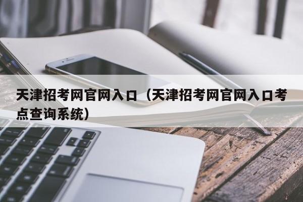 天津招考网官网入口（天津招考网官网入口考点查询系统）