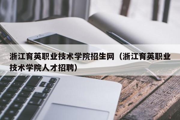 浙江育英职业技术学院招生网（浙江育英职业技术学院人才招聘）