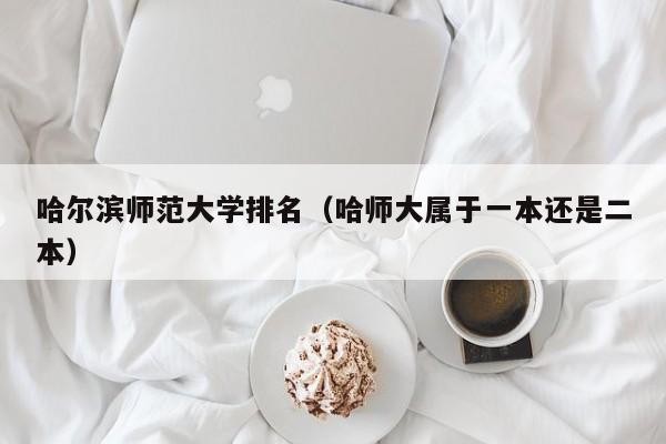 哈尔滨师范大学排名（哈师大属于一本还是二本）