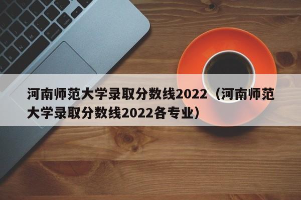 河南师范大学录取分数线2022（河南师范大学录取分数线2022各专业）