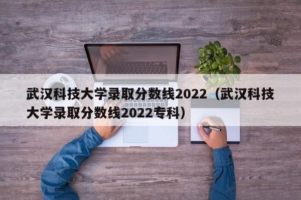 武汉科技大学录取分数线2022（武汉科技大学录取分数线2022专科）