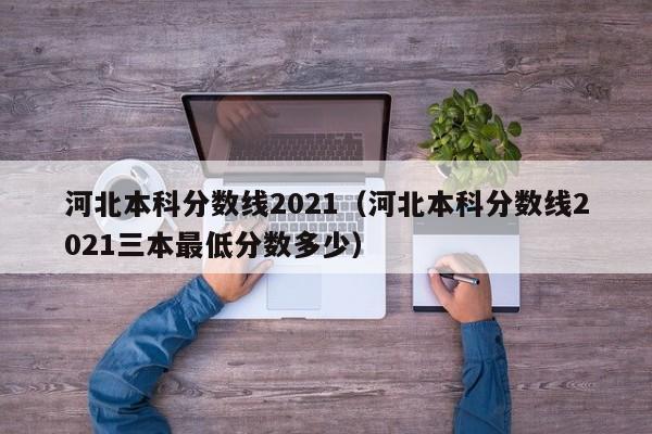 河北本科分数线2021（河北本科分数线2021三本最低分数多少）