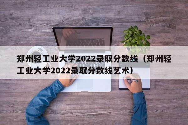 郑州轻工业大学2022录取分数线（郑州轻工业大学2022录取分数线艺术）