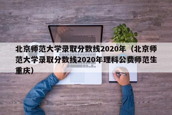 北京师范大学录取分数线2020年（北京师范大学录取分数线2020年理科公费师范生重庆）