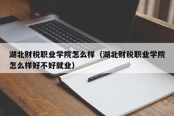 湖北财税职业学院怎么样（湖北财税职业学院怎么样好不好就业）