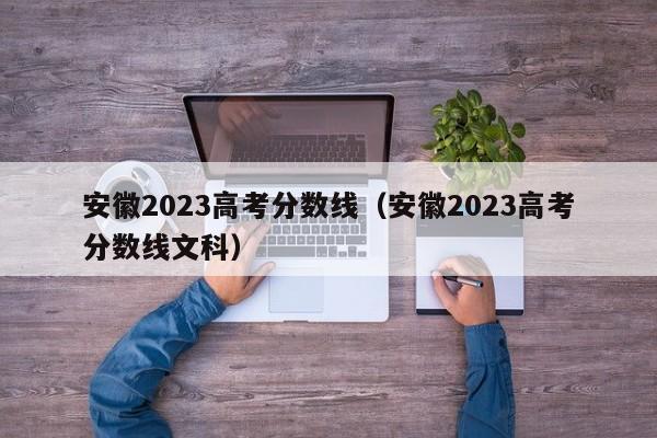 安徽2023高考分数线（安徽2023高考分数线文科）