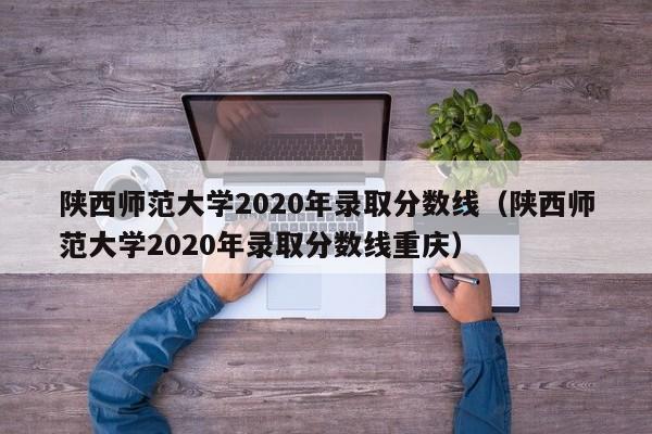 陕西师范大学2020年录取分数线（陕西师范大学2020年录取分数线重庆）