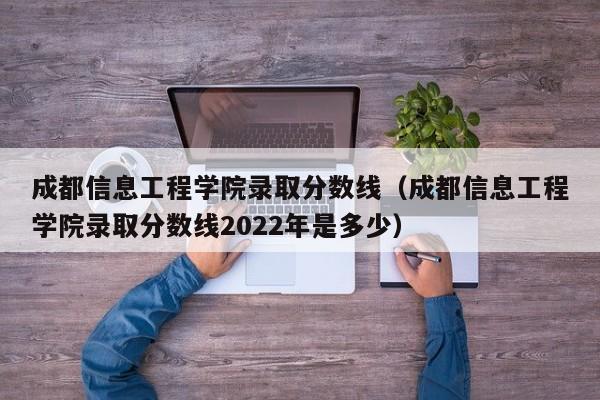 成都信息工程学院录取分数线（成都信息工程学院录取分数线2022年是多少）