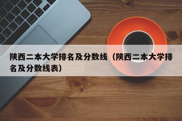 陕西二本大学排名及分数线（陕西二本大学排名及分数线表）