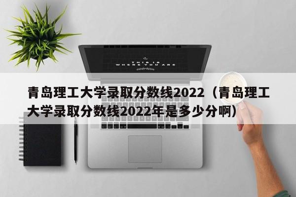 青岛理工大学录取分数线2022（青岛理工大学录取分数线2022年是多少分啊）