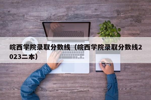 皖西学院录取分数线（皖西学院录取分数线2023二本）