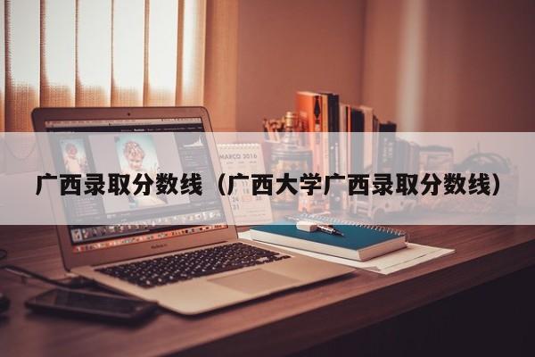 广西录取分数线（广西大学广西录取分数线）