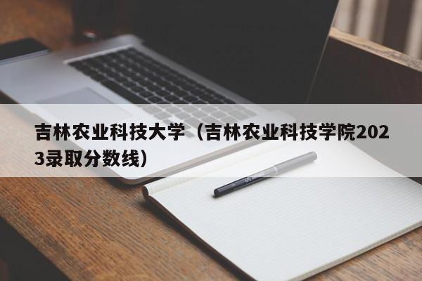 吉林农业科技大学（吉林农业科技学院2023录取分数线）