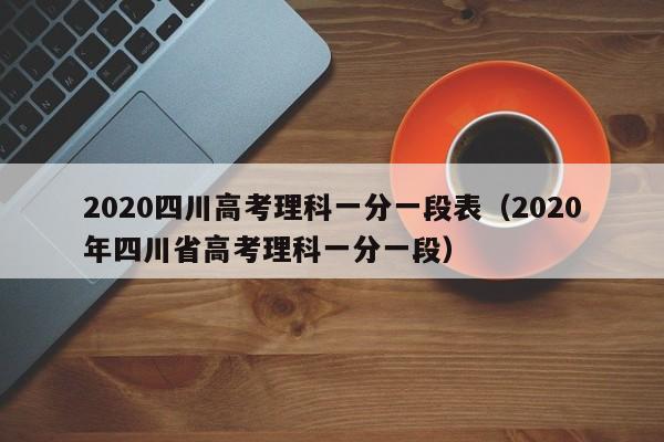 2020四川高考理科一分一段表（2020年四川省高考理科一分一段）