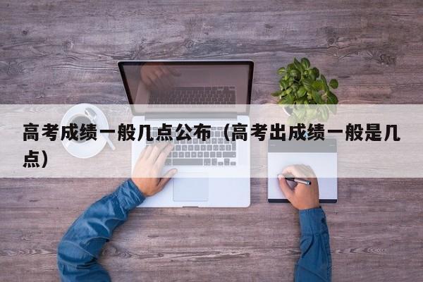 高考成绩一般几点公布（高考出成绩一般是几点）