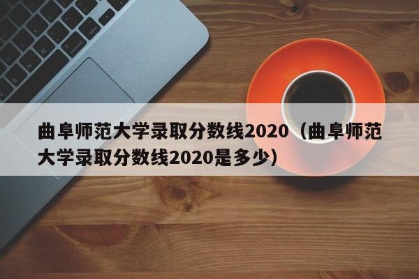 曲阜师范大学录取分数线2020（曲阜师范大学录取分数线2020是多少）