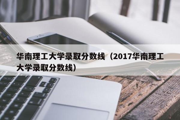 华南理工大学录取分数线（2017华南理工大学录取分数线）