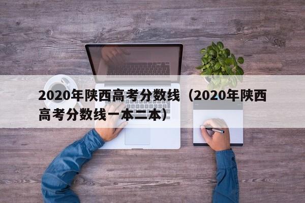 2020年陕西高考分数线（2020年陕西高考分数线一本二本）