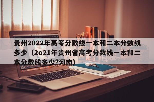 贵州2022年高考分数线一本和二本分数线多少（2o21年贵州省高考分数线一本和二本分数线多少?河南）