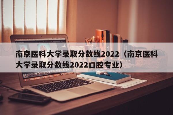 南京医科大学录取分数线2022（南京医科大学录取分数线2022口腔专业）