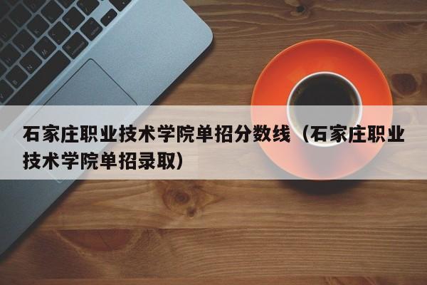 石家庄职业技术学院单招分数线（石家庄职业技术学院单招录取）