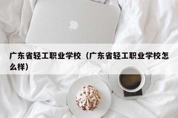 广东省轻工职业学校（广东省轻工职业学校怎么样）