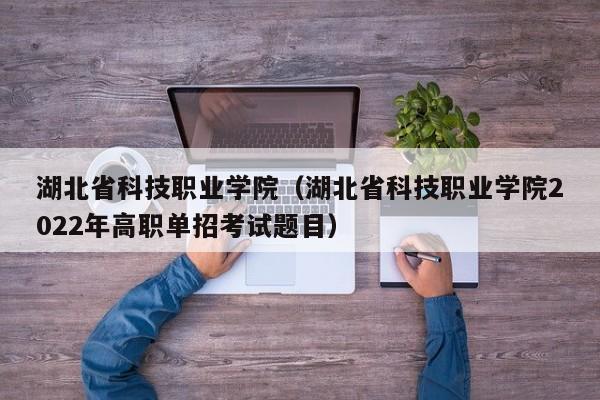 湖北省科技职业学院（湖北省科技职业学院2022年高职单招考试题目）