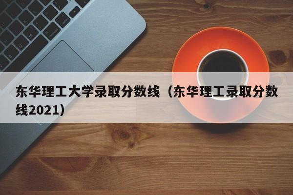 东华理工大学录取分数线（东华理工录取分数线2021）