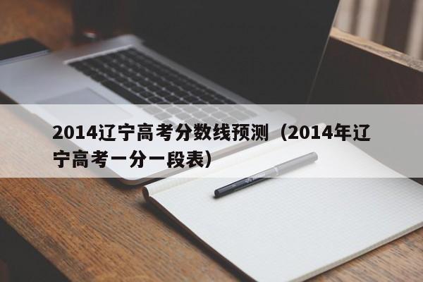 2014辽宁高考分数线预测（2014年辽宁高考一分一段表）