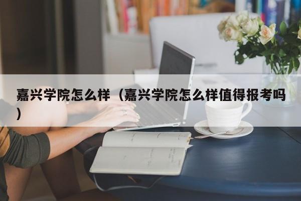 嘉兴学院怎么样（嘉兴学院怎么样值得报考吗）