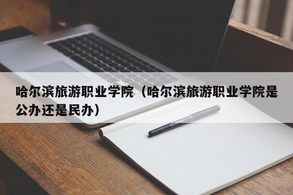 哈尔滨旅游职业学院（哈尔滨旅游职业学院是公办还是民办）