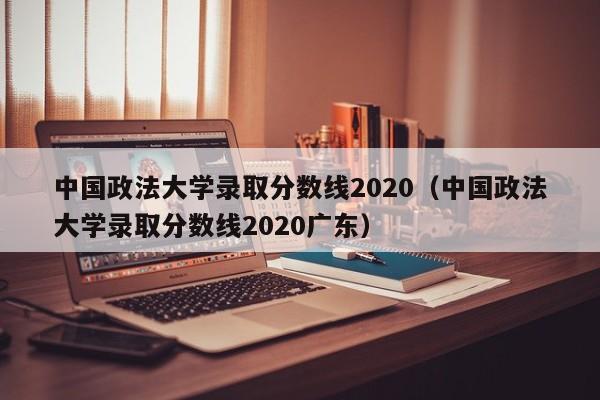 中国政法大学录取分数线2020（中国政法大学录取分数线2020广东）