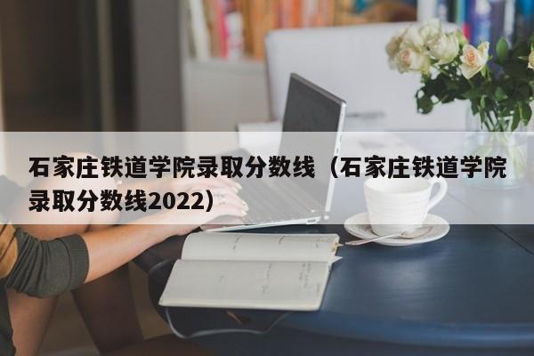 石家庄铁道学院录取分数线（石家庄铁道学院录取分数线2022）